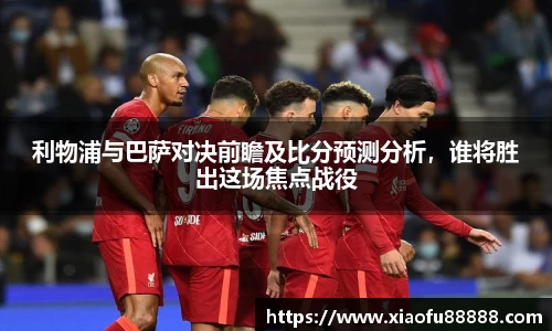 利物浦与巴萨对决前瞻及比分预测分析，谁将胜出这场焦点战役