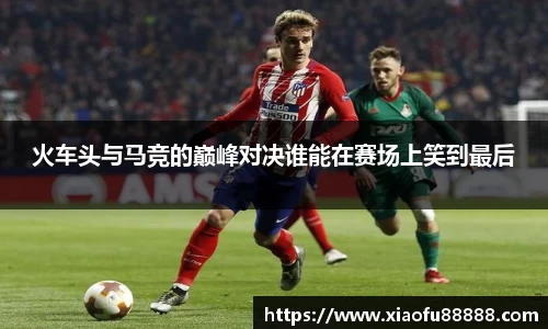 火车头与马竞的巅峰对决谁能在赛场上笑到最后