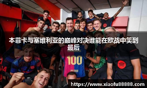 本菲卡与塞维利亚的巅峰对决谁能在欧战中笑到最后